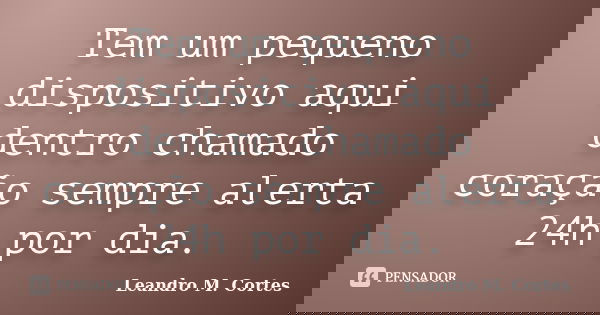 Tem um pequeno dispositivo aqui dentro chamado coração sempre alerta 24h por dia.... Frase de Leandro M. Cortes.