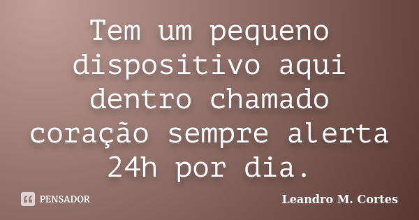 Tem um pequeno dispositivo aqui dentro chamado coração sempre alerta 24h por dia.... Frase de Leandro M. Cortes.