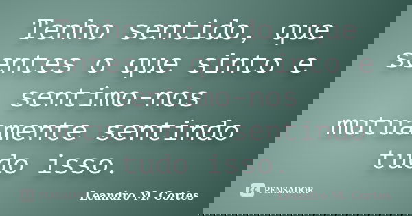 Tenho sentido, que sentes o que sinto e sentimo-nos mutuamente sentindo tudo isso.... Frase de Leandro M. Cortes.
