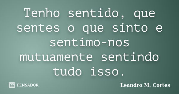 Tenho sentido, que sentes o que sinto e sentimo-nos mutuamente sentindo tudo isso.... Frase de Leandro M. Cortes.