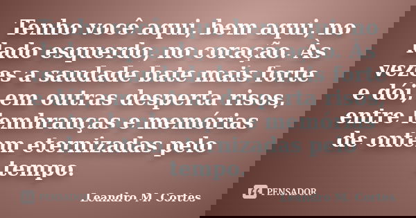 Tenho você aqui, bem aqui, no lado esquerdo, no coração. Às vezes a saudade bate mais forte e dói, em outras desperta risos, entre lembranças e memórias de onte... Frase de Leandro M. Cortes.