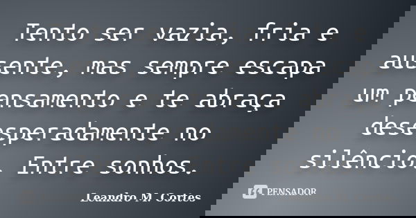 Tento ser vazia, fria e ausente, mas sempre escapa um pensamento e te abraça desesperadamente no silêncio. Entre sonhos.... Frase de Leandro M. Cortes.