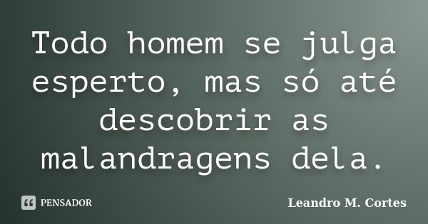 Todo homem se julga esperto, mas só até descobrir as malandragens dela.... Frase de Leandro M. Cortes.