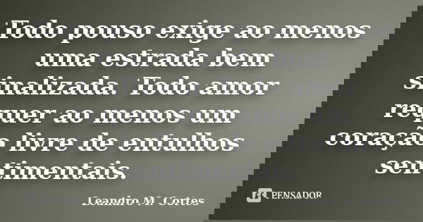 Todo pouso exige ao menos uma estrada bem sinalizada. Todo amor requer ao menos um coração livre de entulhos sentimentais.... Frase de Leandro M. Cortes.