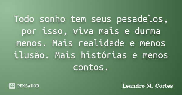 Todo sonho tem seus pesadelos, por isso, viva mais e durma menos. Mais realidade e menos ilusão. Mais histórias e menos contos.... Frase de Leandro M. Cortes.