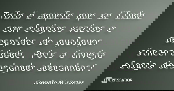 Tolo é aquele que se ilude com elogios vazios e despidos de qualquer sinceridade. Pois a inveja elogia desejando abocanhar!... Frase de Leandro M. Cortes.