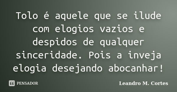 Tolo é aquele que se ilude com elogios vazios e despidos de qualquer sinceridade. Pois a inveja elogia desejando abocanhar!... Frase de Leandro M. Cortes.