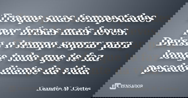 Troque suas tempestades por brisas mais leves. Deixe o tempo soprar para longe tudo que te faz pesado diante da vida.... Frase de Leandro M. Cortes.
