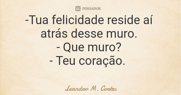 -Tua felicidade reside aí atrás desse muro. - Que muro? - Teu coração.... Frase de Leandro M. Cortes.