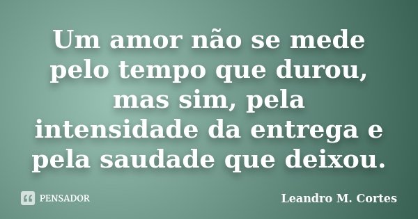Um amor não se mede pelo tempo que durou, mas sim, pela intensidade da entrega e pela saudade que deixou.... Frase de Leandro M. Cortes.
