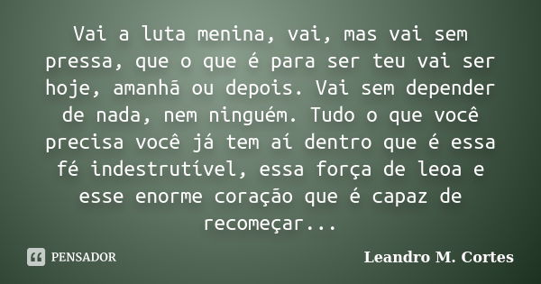 Vai a luta menina, vai, mas vai sem pressa, que o que é para ser teu vai ser hoje, amanhã ou depois. Vai sem depender de nada, nem ninguém. Tudo o que você prec... Frase de Leandro M. Cortes.