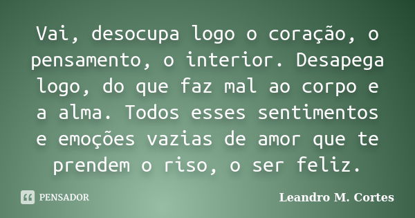 Vai, desocupa logo o coração, o pensamento, o interior. Desapega logo, do que faz mal ao corpo e a alma. Todos esses sentimentos e emoções vazias de amor que te... Frase de Leandro M. Cortes.