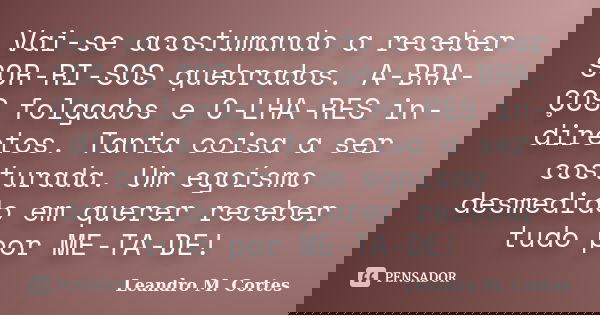 Vai-se acostumando a receber SOR-RI-SOS quebrados. A-BRA-ÇOS folgados e O-LHA-RES in-diretos. Tanta coisa a ser costurada. Um egoísmo desmedido em querer recebe... Frase de Leandro M. Cortes.
