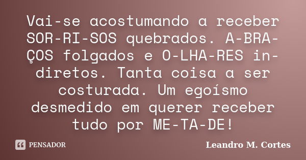 Vai-se acostumando a receber SOR-RI-SOS quebrados. A-BRA-ÇOS folgados e O-LHA-RES in-diretos. Tanta coisa a ser costurada. Um egoísmo desmedido em querer recebe... Frase de Leandro M. Cortes.