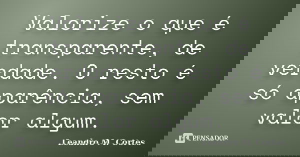 Valorize o que é transparente, de verdade. O resto é só aparência, sem valor algum.... Frase de Leandro M. Cortes.
