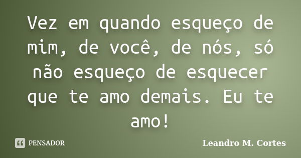 Vez em quando esqueço de mim, de você, de nós, só não esqueço de esquecer que te amo demais. Eu te amo!... Frase de Leandro M. Cortes.