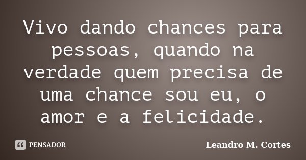 Vivo dando chances para pessoas, quando na verdade quem precisa de uma chance sou eu, o amor e a felicidade.... Frase de Leandro M. Cortes.