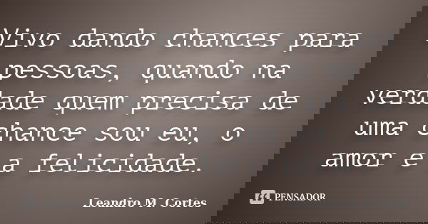 Vivo dando chances para pessoas, quando na verdade quem precisa de uma chance sou eu, o amor e a felicidade.... Frase de Leandro M. Cortes.