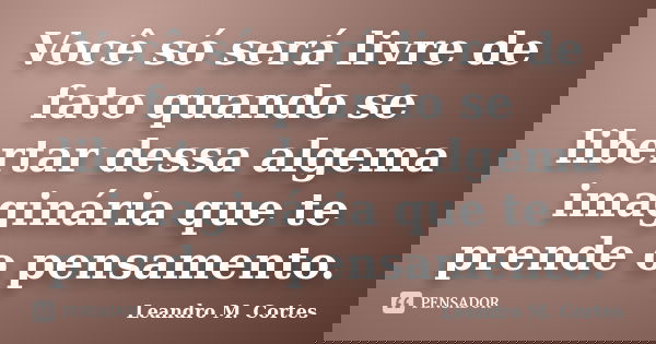 Você só será livre de fato quando se libertar dessa algema imaginária que te prende o pensamento.... Frase de Leandro M. Cortes.