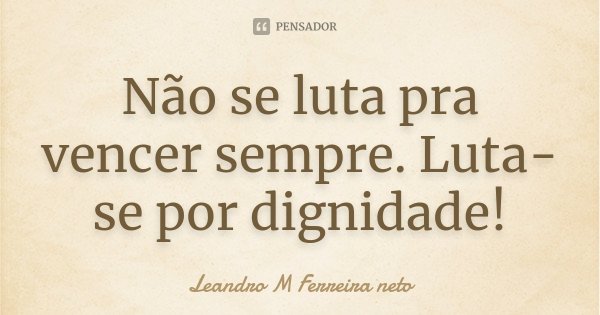 Não se luta pra vencer sempre. Luta-se por dignidade!... Frase de Leandro M Ferreira neto.