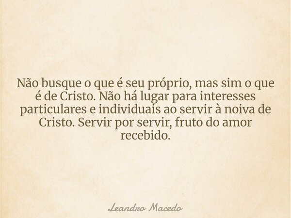 Não busque o que é seu próprio, mas sim o que é de Cristo. Não há lugar para interesses particulares e individuais ao servir à noiva de Cristo. Servir por servi... Frase de Leandro Macedo.