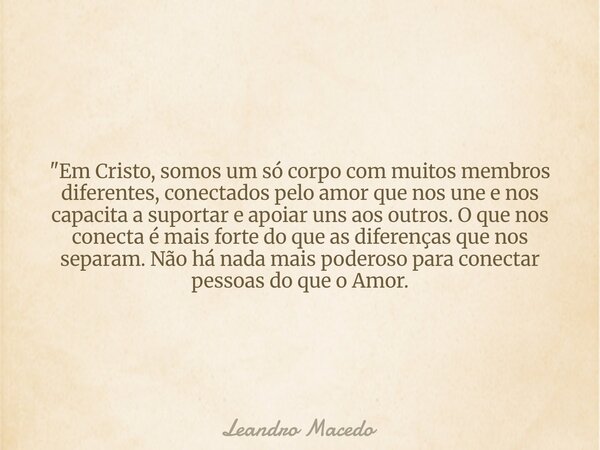 "Em Cristo, somos um só corpo com muitos membros diferentes, conectados pelo amor que nos une e nos capacita a suportar e apoiar uns aos outros. O que nos ... Frase de Leandro Macedo.