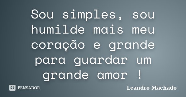 Sou simples, sou humilde mais meu coração e grande para guardar um grande amor !... Frase de Leandro Machado.