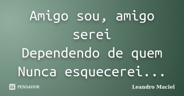 Amigo sou, amigo serei Dependendo de quem Nunca esquecerei...... Frase de Leandro Maciel.