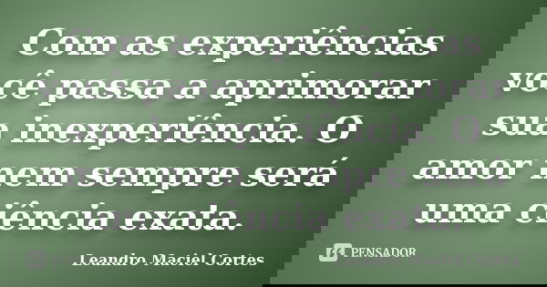 Com as experiências você passa a aprimorar sua inexperiência. O amor nem sempre será uma ciência exata.... Frase de Leandro Maciel Cortes.