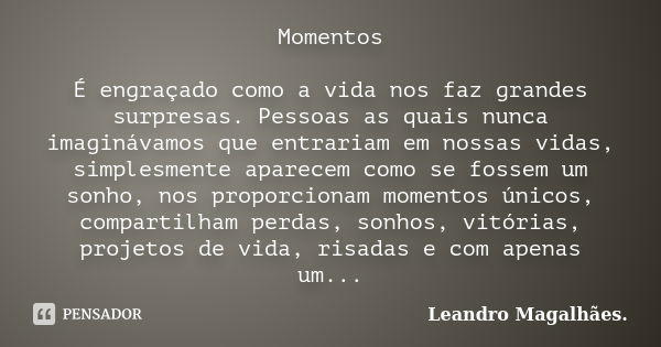 Momentos É engraçado como a vida nos faz grandes surpresas. Pessoas as quais nunca imaginávamos que entrariam em nossas vidas, simplesmente aparecem como se fos... Frase de Leandro Magalhães..