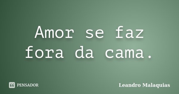 Amor se faz fora da cama.... Frase de Leandro Malaquias.