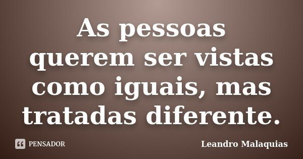 As pessoas querem ser vistas como iguais, mas tratadas diferente.... Frase de Leandro Malaquias.