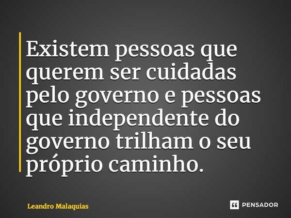 ⁠Existem pessoas que querem ser cuidadas pelo governo e pessoas que independente do governo trilham o seu próprio caminho.... Frase de Leandro Malaquias.