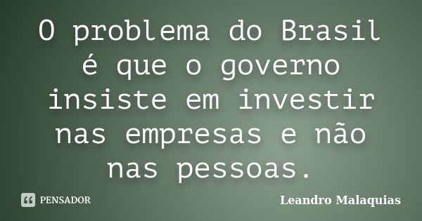 O problema do Brasil é que o governo insiste em investir nas empresas e não nas pessoas.... Frase de Leandro Malaquias.