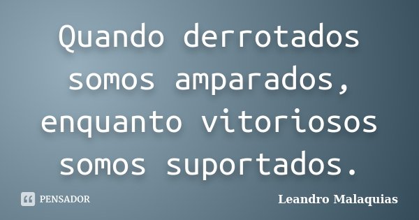 Quando derrotados somos amparados, enquanto vitoriosos somos suportados.... Frase de Leandro Malaquias.