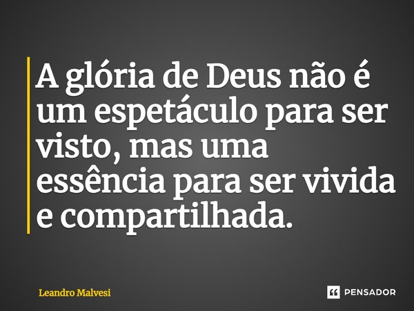 ⁠A glória de Deus não é um espetáculo para ser visto, mas uma essência para ser vivida e compartilhada.... Frase de Leandro Malvesi.