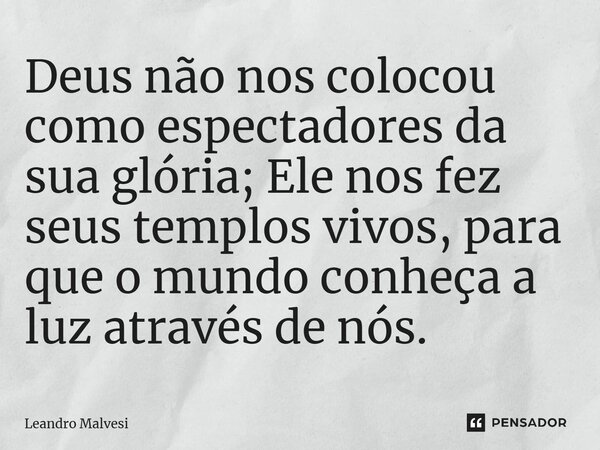 ⁠Deus não nos colocou como espectadores da sua glória; Ele nos fez seus templos vivos, para que o mundo conheça a luz através de nós.... Frase de Leandro Malvesi.