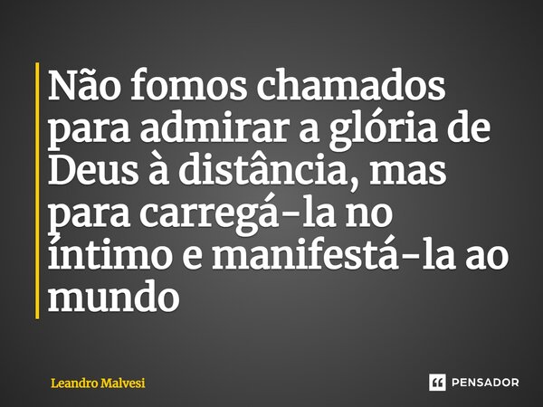 ⁠Não fomos chamados para admirar a glória de Deus à distância, mas para carregá-la no íntimo e manifestá-la ao mundo... Frase de Leandro Malvesi.