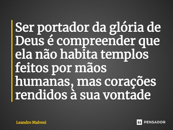 ⁠Ser portador da glória de Deus é compreender que ela não habita templos feitos por mãos humanas, mas corações rendidos à sua vontade... Frase de Leandro Malvesi.