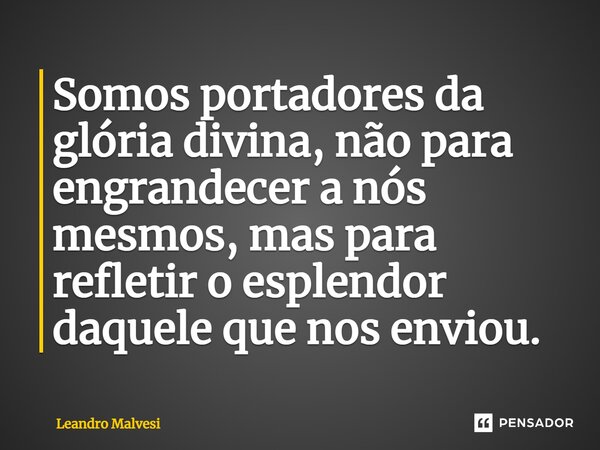 ⁠Somos portadores da glória divina, não para engrandecer a nós mesmos, mas para refletir o esplendor daquele que nos enviou.... Frase de Leandro Malvesi.