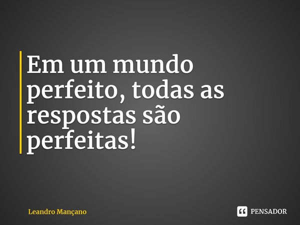 ⁠Em um mundo perfeito, todas as respostas são perfeitas!... Frase de Leandro Mançano.