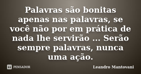 Palavras são bonitas apenas nas palavras, se você não por em prática de nada lhe servirão ... Serão sempre palavras, nunca uma ação.... Frase de Leandro Mantovani.