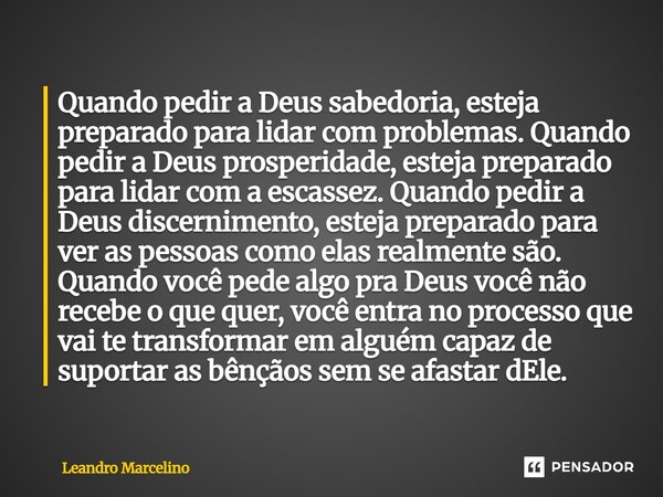 Quando pedir a Deus sabedoria, esteja preparado para lidar com problemas. Quando pedir a Deus prosperidade, esteja preparado para lidar com a escassez. Quando ... Frase de Leandro Marcelino.