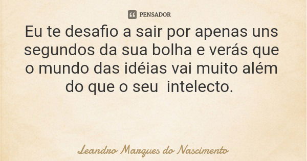 Eu te desafio a sair por apenas uns segundos da sua bolha e verás que o mundo das idéias vai muito além do que o seu intelecto.... Frase de Leandro Marques do Nascimento.