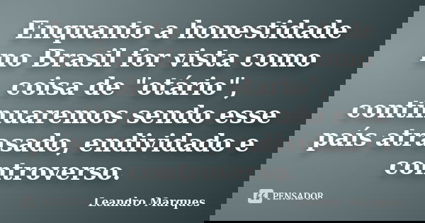 Enquanto a honestidade no Brasil for vista como coisa de "otário", continuaremos sendo esse país atrasado, endividado e controverso.... Frase de Leandro Marques.