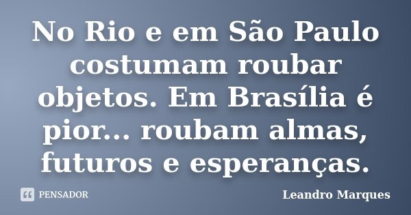 No Rio e em São Paulo costumam roubar objetos. Em Brasília é pior... roubam almas, futuros e esperanças.... Frase de Leandro Marques.