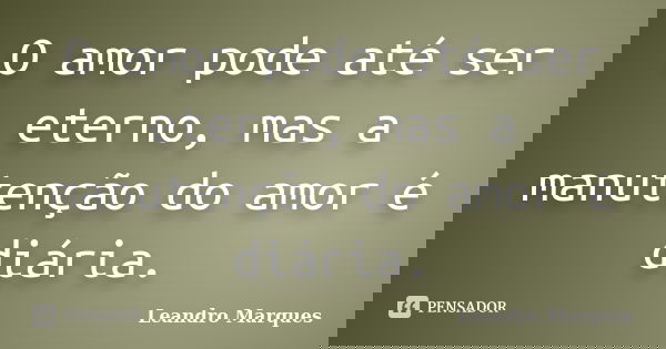 O amor pode até ser eterno, mas a manutenção do amor é diária.... Frase de Leandro Marques.
