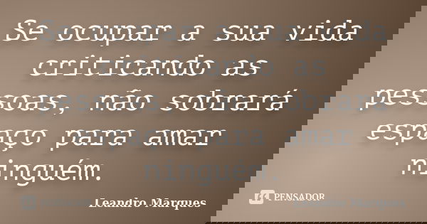 Se ocupar a sua vida criticando as pessoas, não sobrará espaço para amar ninguém.... Frase de Leandro Marques.