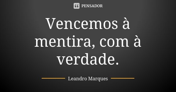 Vencemos à mentira, com à verdade.... Frase de Leandro Marques.
