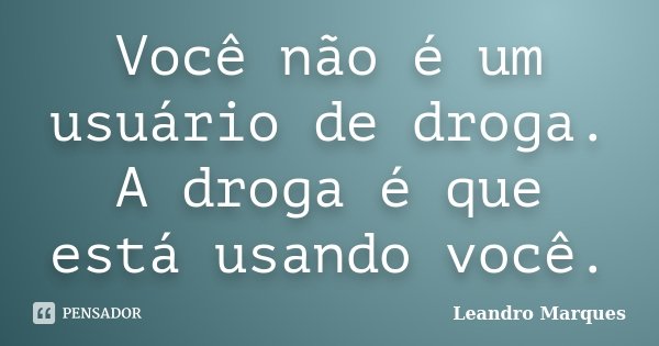 Você não é um usuário de droga. A droga é que está usando você.... Frase de Leandro Marques.